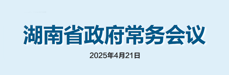 湖南省政府常务会议(2025年4月21日)